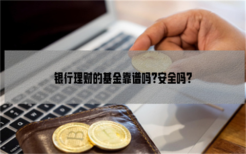 银行理财的基金靠谱吗？安全吗？