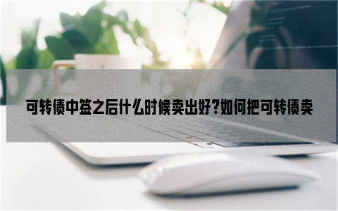 可转债中签之后什么时候卖出好？如何把可转债卖在高点？