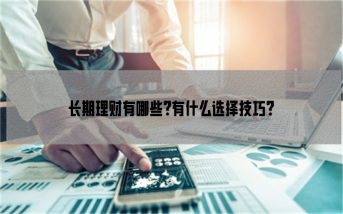 长期理财有哪些？有什么选择技巧？