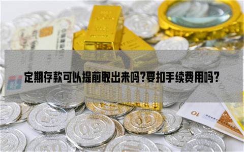 定期存款可以提前取出来吗？要扣手续费用吗？