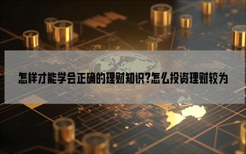 怎样才能学会正确的理财知识？怎么投资理财较为安全？