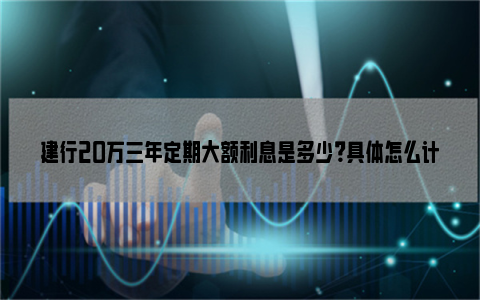 建行20万三年定期大额利息是多少？具体怎么计算？