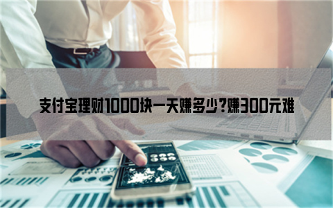 支付宝理财1000块一天赚多少？赚300元难吗？