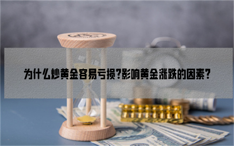 为什么炒黄金容易亏损？影响黄金涨跌的因素？