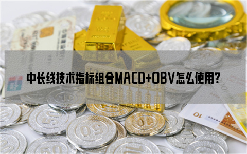 中长线技术指标组合MACD+OBV怎么使用？市场人气与价格的组合