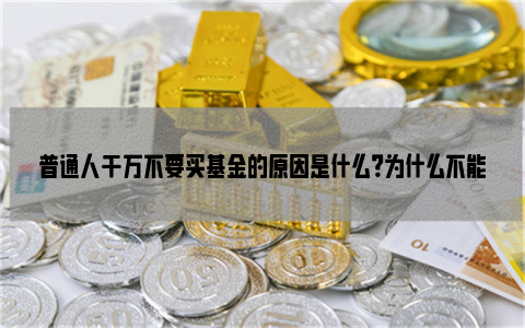 普通人千万不要买基金的原因是什么？为什么不能买？