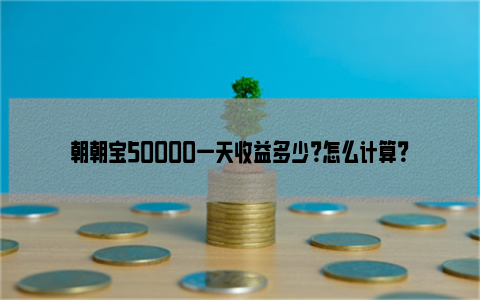 朝朝宝50000一天收益多少？怎么计算？