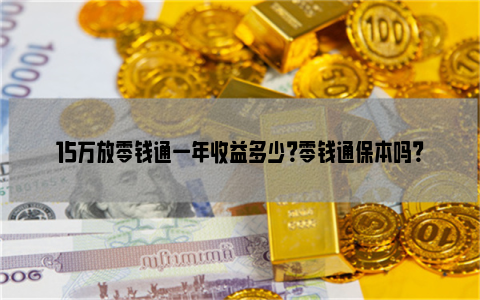 15万放零钱通一年收益多少？零钱通保本吗？