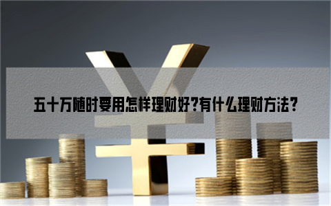 五十万随时要用怎样理财好？有什么理财方法？