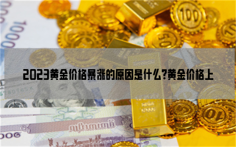 2023黄金价格暴涨的原因是什么？黄金价格上涨应该买进吗？