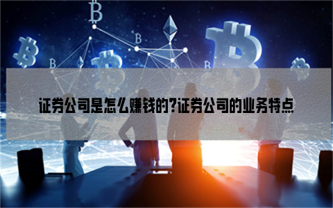 证券公司是怎么赚钱的？证券公司的业务特点