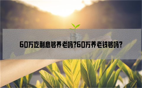 60万吃利息够养老吗？60万养老钱够吗？