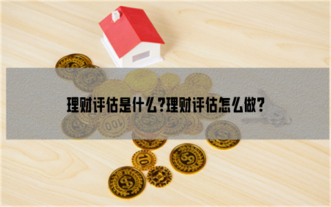 理财评估是什么？理财评估怎么做？