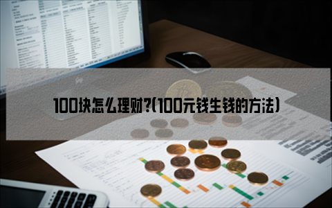 100块怎么理财？（100元钱生钱的方法）