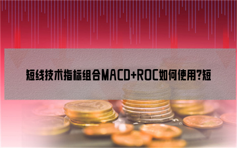 短线技术指标组合MACD+ROC如何使用？短线组合买入法之一