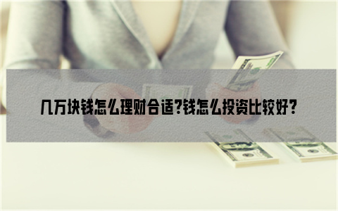 几万块钱怎么理财合适？钱怎么投资比较好？