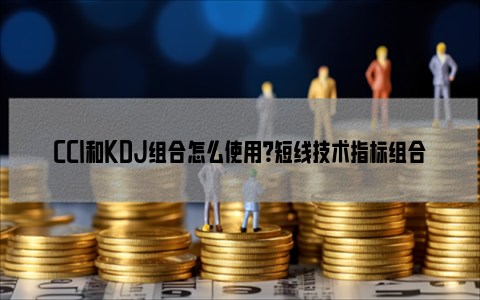 CCI和KDJ组合怎么使用？短线技术指标组合之一