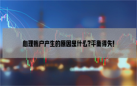 心理账户产生的原因是什么？平衡得失！