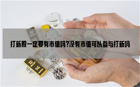 打新股一定要有市值吗？没有市值可以参与打新吗？