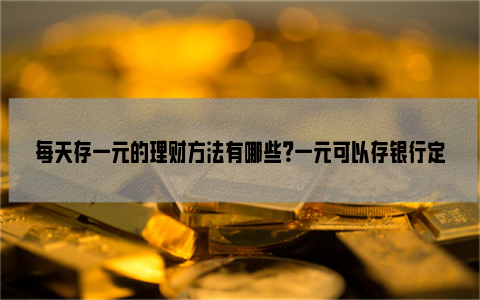 每天存一元的理财方法有哪些？一元可以存银行定期吗？