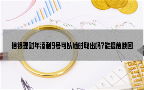 信银理财年添利9号可以随时取出吗？能提前赎回吗？