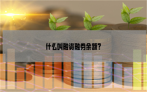 什么叫融资融券余额？