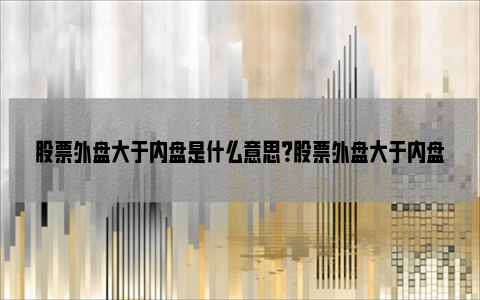 股票外盘大于内盘是什么意思？股票外盘大于内盘好吗？