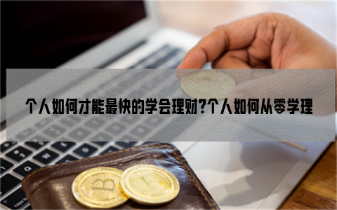 个人如何才能最快的学会理财？个人如何从零学理财？