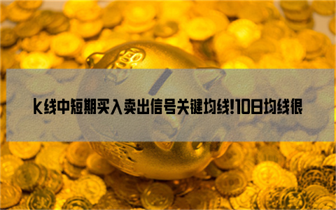 k线中短期买入卖出信号关键均线！10日均线很重要