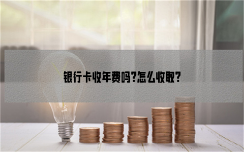 银行卡收年费吗？怎么收取？