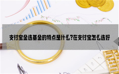 支付宝金选基金的特点是什么？在支付宝怎么选好的基金？