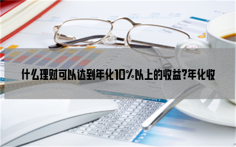 什么理财可以达到年化10%以上的收益？年化收益率达到10以上很难吗？