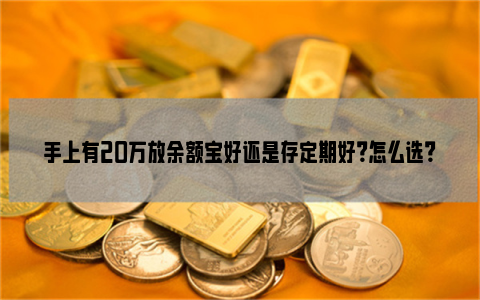 手上有20万放余额宝好还是存定期好？怎么选？