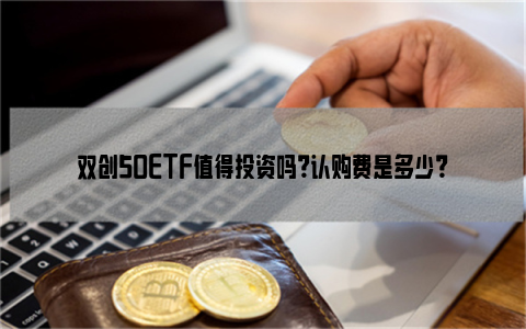 双创50ETF值得投资吗？认购费是多少？