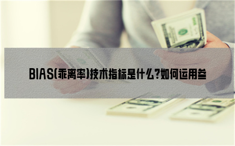 BIAS（乖离率）技术指标是什么？如何运用参考