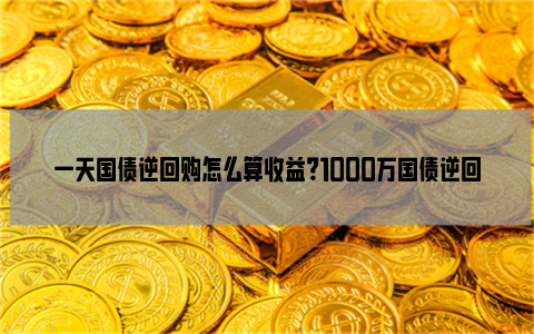 一天国债逆回购怎么算收益？1000万国债逆回购一天利息？