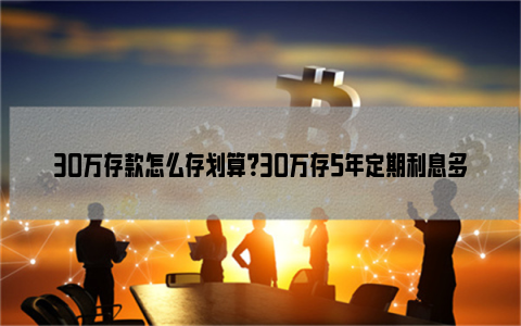 30万存款怎么存划算？30万存5年定期利息多少钱？