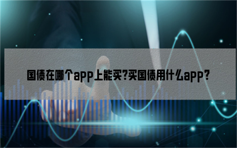 国债在哪个app上能买？买国债用什么app？