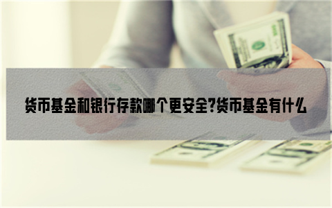 货币基金和银行存款哪个更安全？货币基金有什么优势？