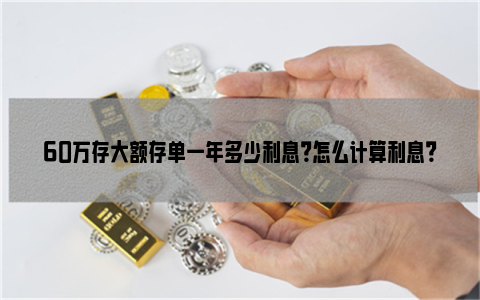 60万存大额存单一年多少利息？怎么计算利息？