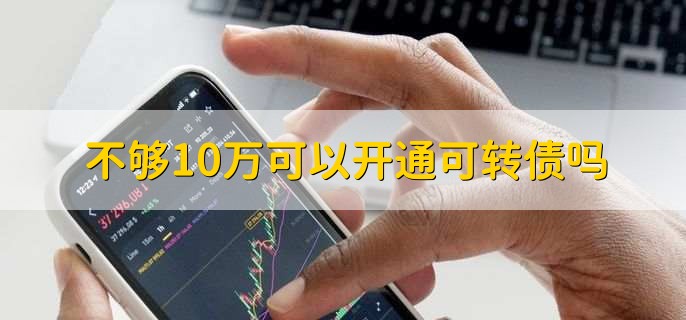 不够10万可以开通可转债吗，不可以