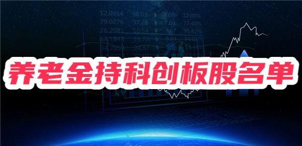 养老金最新重仓股名单披露，养老金持有25只科创板股名单！