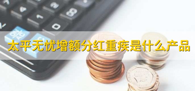 太平无忧增额分红重疾是什么产品