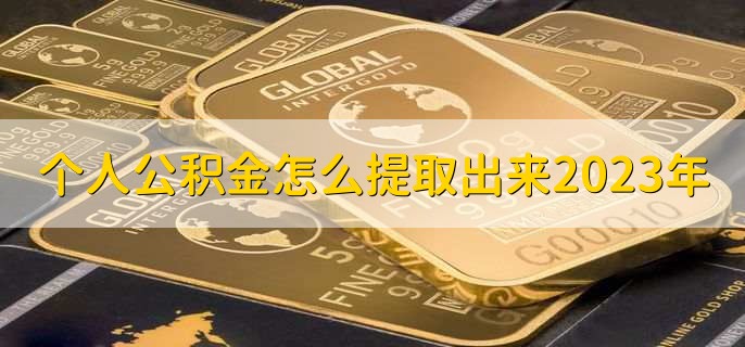 个人公积金怎么提取出来2023年，有以下6步