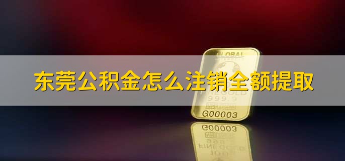 东莞公积金怎么注销全额提取