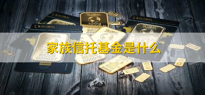 家族信托基金是什么，家族设立的信托基金