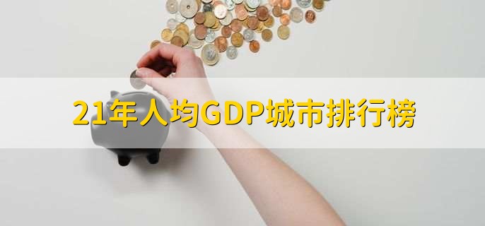 21年人均GDP城市排行榜，各城市人均gdp一览