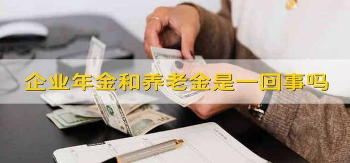 企业年金和养老金是一回事吗 企业年金和养老金是一样的吗