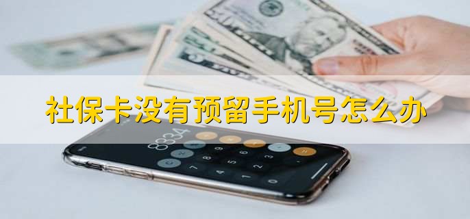 社保卡没有预留手机号怎么办，社保卡不激活能用吗