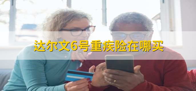 达尔文6号重疾险在哪买，有以下两个地方